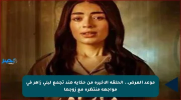 موعد العرض.. الحلقة الأخيرة من حكاية هند تجمع ليلى زاهر في مواجهة منتظرة مع زوجها